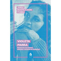 Jorge Montealegre Iturra - Violeta Parra: Instantes fecundos, visiones, retazos de memoria (Libro)